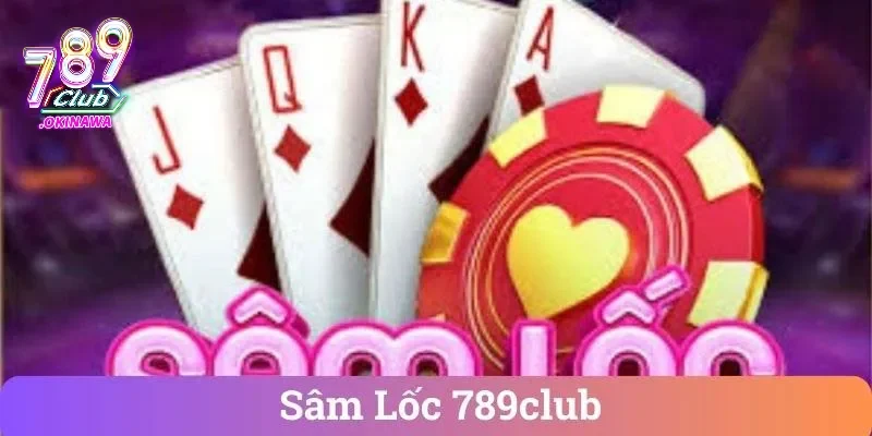 Sâm Lốc 789Club – Bí Kíp Đánh Ít Thua, Chơi Tự Tin Hơn Sâm lốc 789club